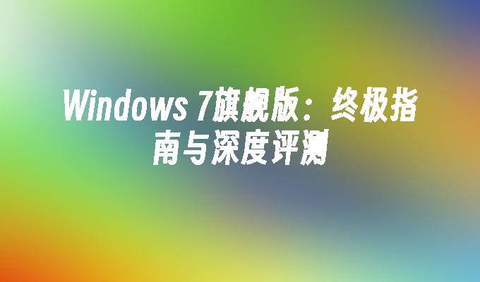 Windows 7旗舰版：终极指南与深度评测