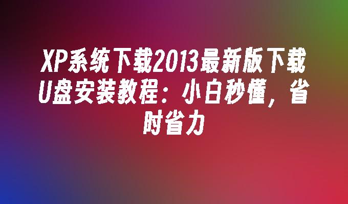 XP系统下载2013最新版下载U盘安装教程：小白秒懂，省时省力