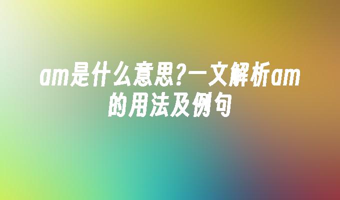 am是什么意思?一文解析am的用法及例句