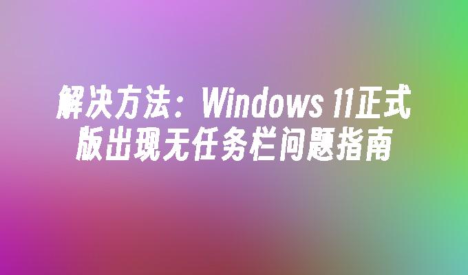 解决方法：Windows 11正式版出现无任务栏问题指南