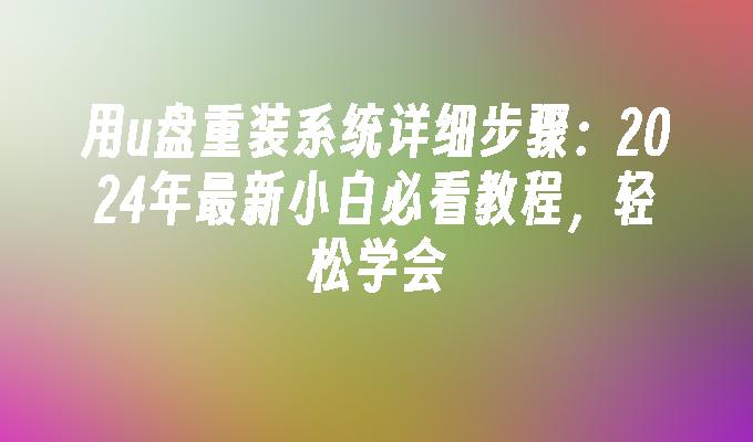 用u盘重装系统详细步骤：2024年最新小白必看教程，轻松学会