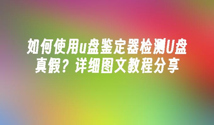 如何使用u盘鉴定器检测U盘真假？详细图文教程分享