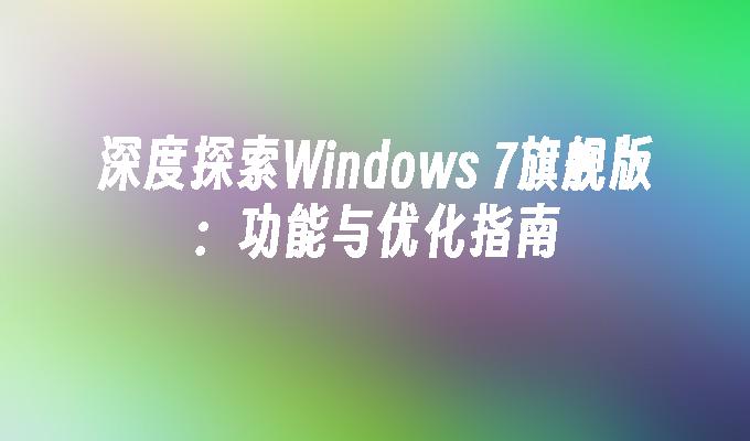 深度探索Windows 7旗舰版：功能与优化指南