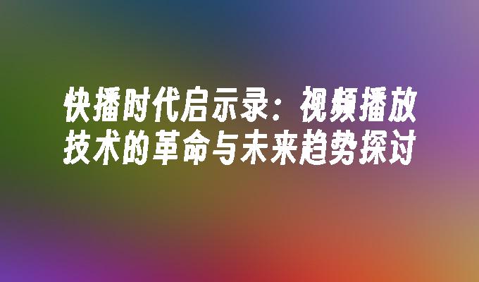 快播时代启示录：视频播放技术的革命与未来趋势探讨