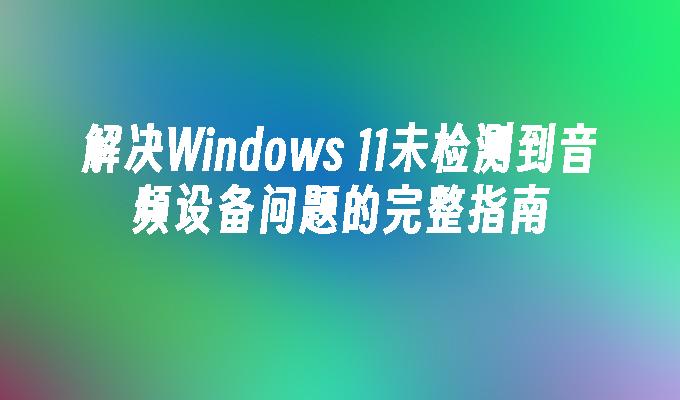 解决Windows 11未检测到音频设备问题的完整指南