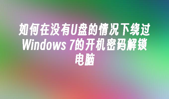 如何在没有U盘的情况下绕过Windows 7的开机密码解锁电脑