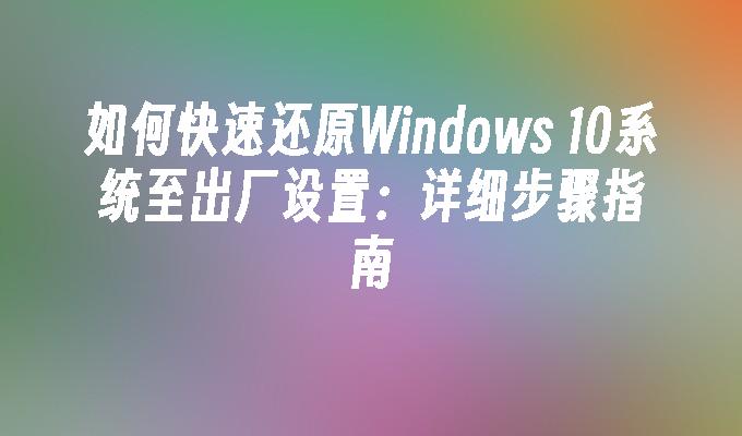 如何快速还原Windows 10系统至出厂设置：详细步骤指南