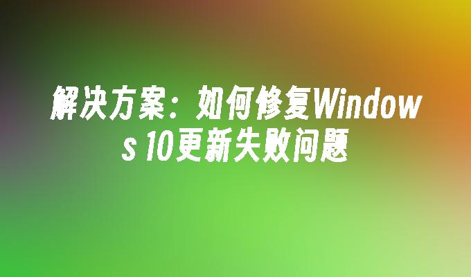 解决方案：如何修复Windows 10更新失败问题