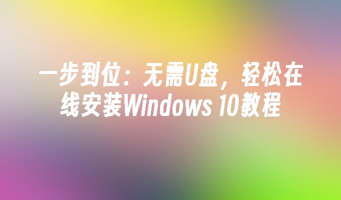 一步到位：无需U盘，轻松在线安装Windows 10教程