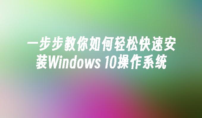 一步步教你如何轻松快速安装Windows 10操作系统