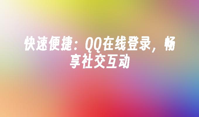 快速便捷：QQ在线登录，畅享社交互动