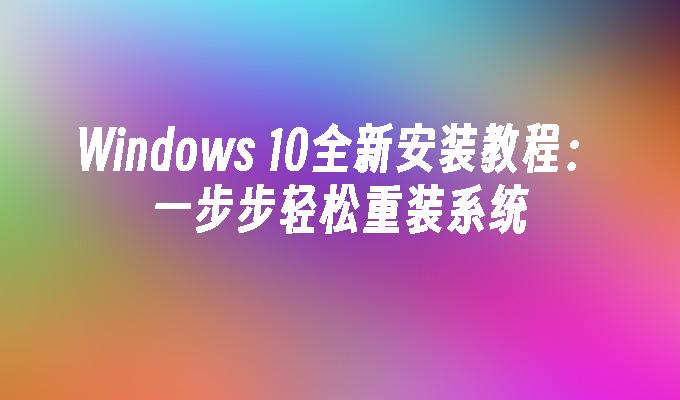 Windows 10全新安装教程：一步步轻松重装系统