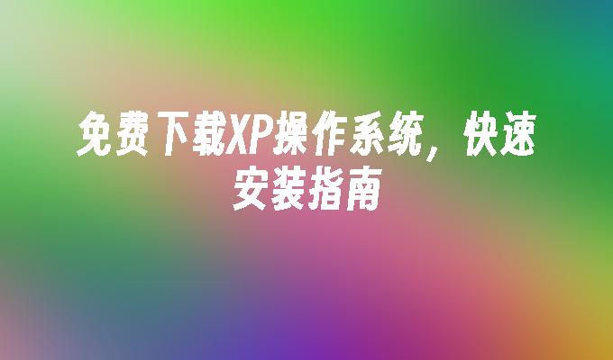 免费下载XP操作系统，快速安装指南