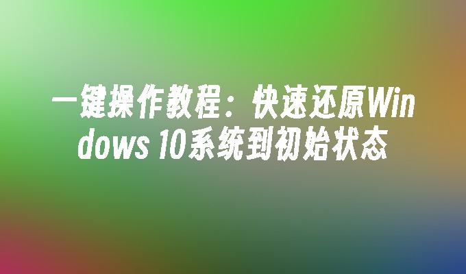 一键操作教程：快速还原Windows 10系统到初始状态