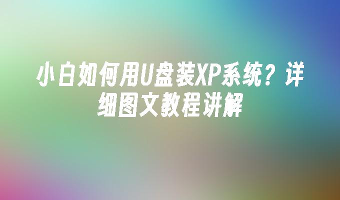 小白如何用U盘装XP系统？详细图文教程讲解