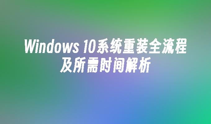 Windows 10系统重装全流程及所需时间解析