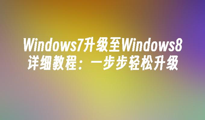 Windows7升级至Windows8详细教程：一步步轻松升级