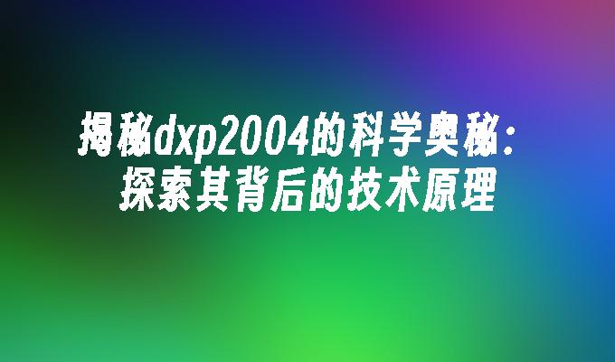 揭秘dxp2004的科学奥秘：探索其背后的技术原理