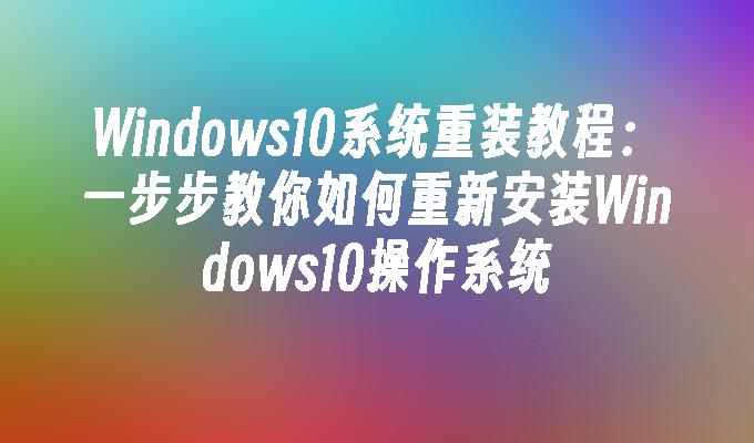 Windows10系统重装教程：一步步教你如何重新安装Windows10操作系统