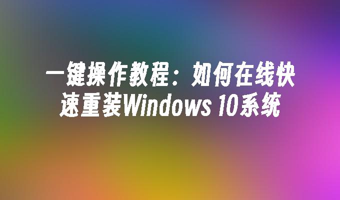 一键操作教程：如何在线快速重装Windows 10系统