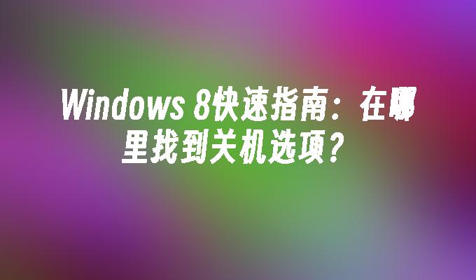 Windows 8快速指南：在哪里找到关机选项？