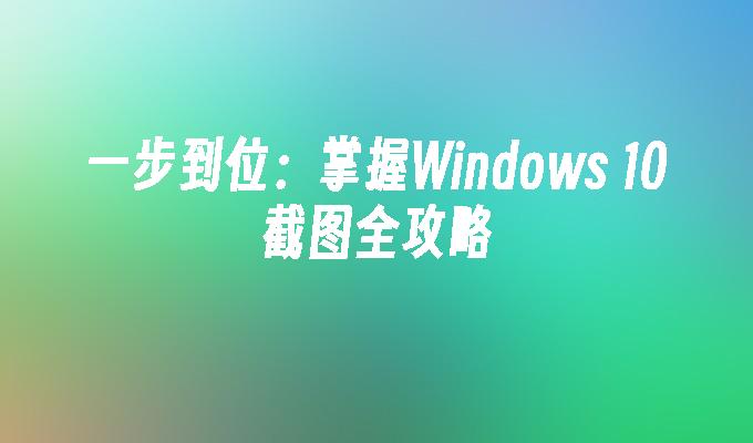 一步到位：掌握Windows 10截图全攻略