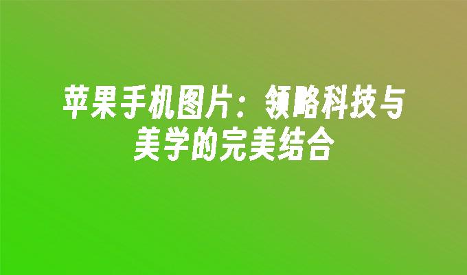 苹果手机图片：领略科技与美学的完美结合