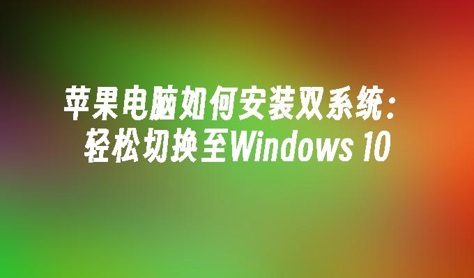 苹果电脑如何安装双系统：轻松切换至Windows 10