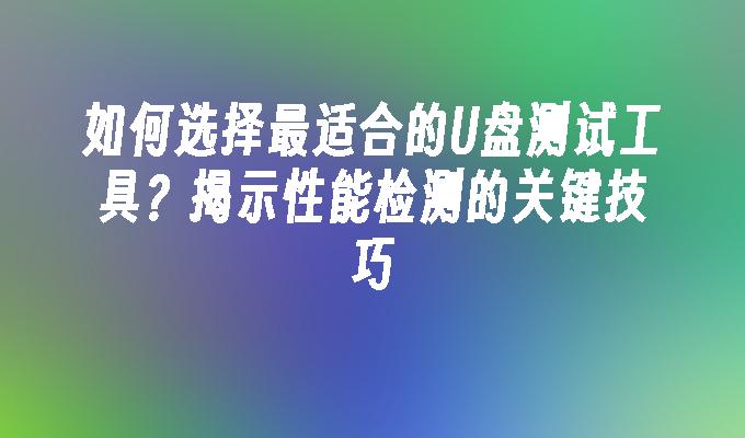 如何选择最适合的U盘测试工具？揭示性能检测的关键技巧