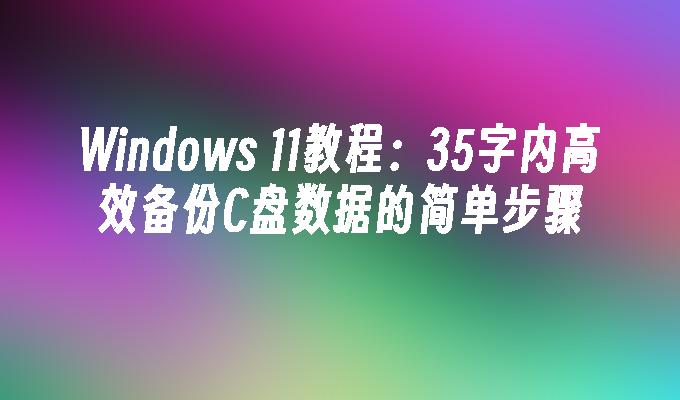 Windows 11教程：35字内高效备份C盘数据的简单步骤