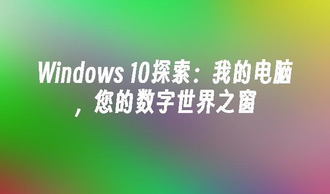 Windows 10探索：我的电脑，您的数字世界之窗