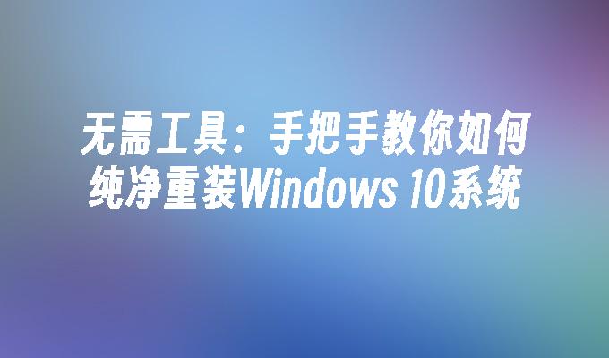 无需工具：手把手教你如何纯净重装Windows 10系统