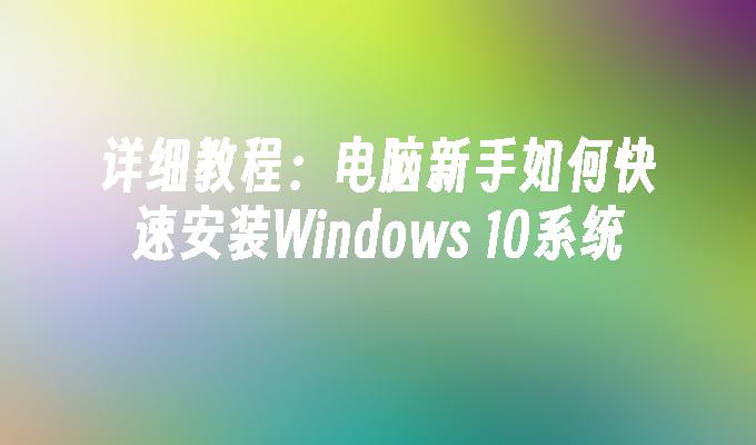 详细教程：电脑新手如何快速安装Windows 10系统