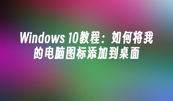 Windows 10教程：如何将我的电脑图标添加到桌面