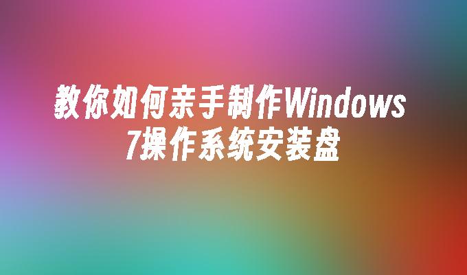 教你如何亲手制作Windows 7操作系统安装盘