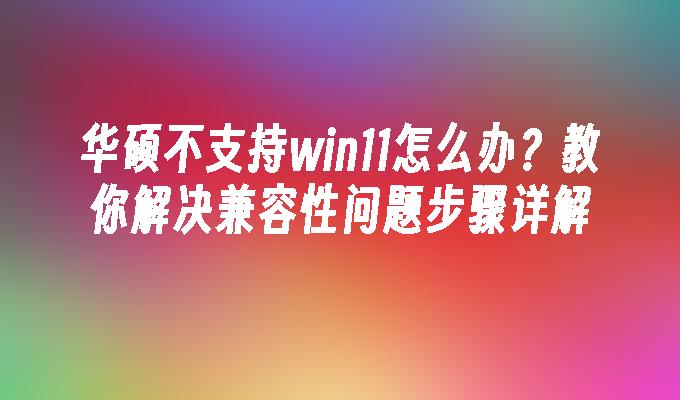 华硕不支持win11怎么办？教你解决兼容性问题步骤详解