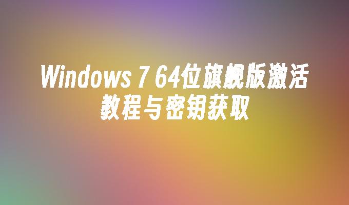 Windows 7 64位旗舰版激活教程与密钥获取