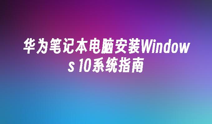 华为笔记本电脑安装Windows 10系统指南