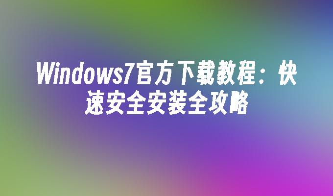 Windows7官方下载教程：快速安全安装全攻略