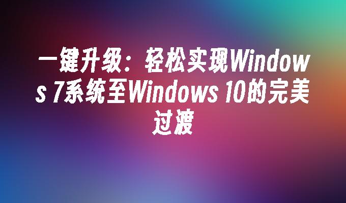 一键升级：轻松实现Windows 7系统至Windows 10的完美过渡