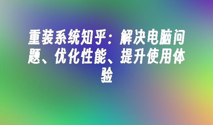 重装系统知乎：解决电脑问题、优化性能、提升使用体验