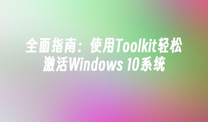 全面指南：使用Toolkit轻松激活Windows 10系统