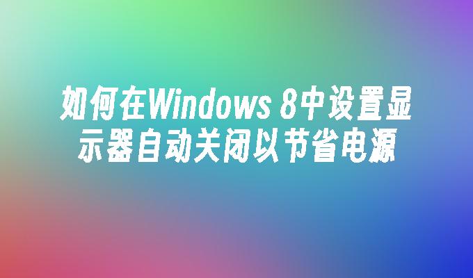 如何在Windows 8中设置显示器自动关闭以节省电源