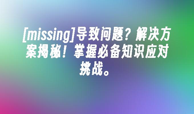 [missing]导致问题？解决方案揭秘！掌握必备知识应对挑战。