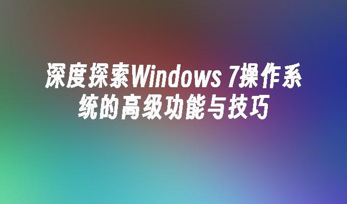 深度探索Windows 7操作系统的高级功能与技巧