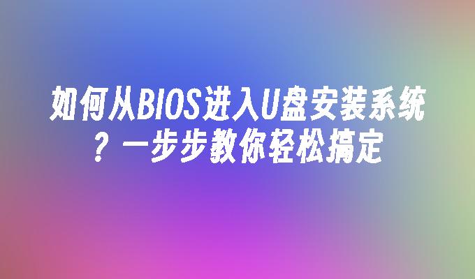 如何从BIOS进入U盘安装系统？一步步教你轻松搞定