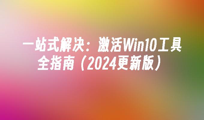 一站式解决：激活Win10工具全指南（2024更新版）