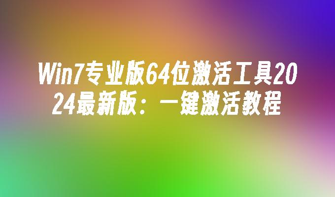 Win7专业版64位激活工具2024最新版：一键激活教程