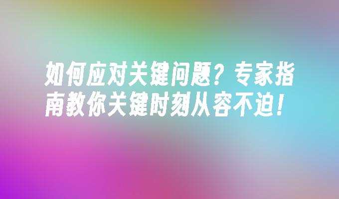 如何应对关键问题？专家指南教你关键时刻从容不迫！