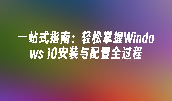 一站式指南：轻松掌握Windows 10安装与配置全过程